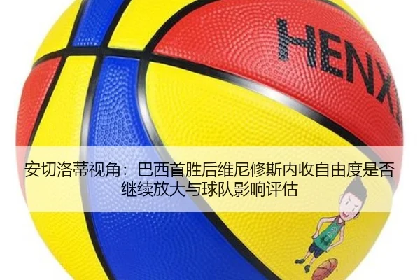安切洛蒂视角：巴西首胜后维尼修斯内收自由度是否继续放大与球队影响评估