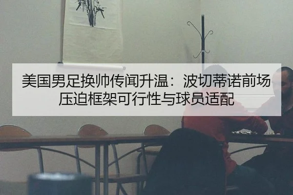 美国男足换帅传闻升温：波切蒂诺前场压迫框架可行性与球员适配