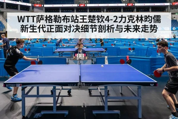 WTT萨格勒布站王楚钦4-2力克林昀儒 新生代正面对决细节剖析与未来走势