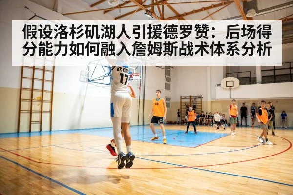 假设洛杉矶湖人引援德罗赞:后场得分能力如何融入詹姆斯战术体系分析